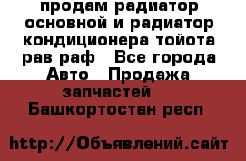 продам радиатор основной и радиатор кондиционера тойота рав раф - Все города Авто » Продажа запчастей   . Башкортостан респ.